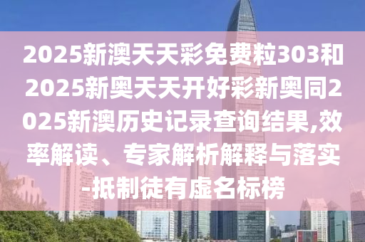2025新澳天天彩免费粒303和2025新奥天天开好彩新奥同2025新澳历史记录查询结果,效率解读、专家解析解释与落实-抵制徒有虚名标榜