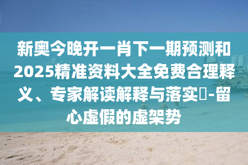 新奥今晚开一肖下一期预测和2025精准资料大全免费合理释义、专家解读解释与落实​-留心虚假的虚架势